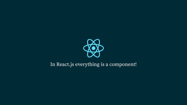 In React.js everything is a component!
