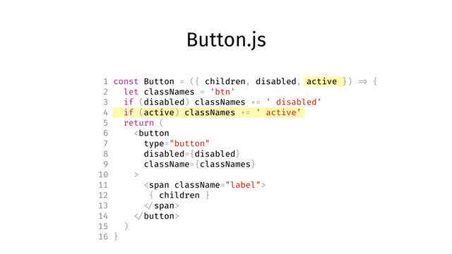 Button.js
1 const Button = ({ children, disabled, active }) => {
2 let classNames = 'btn'
3 if (disabled) classNames += ' disabled'
4 if (active) classNames += ' active’
5 return (
6 
11 <span>
12 { children }
13 </span>
14 
15 )
16 }

