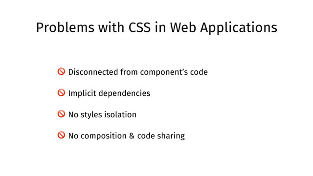 Problems with CSS in Web Applications
 Disconnected from component’s code
 Implicit dependencies
 No styles isolation
 No composition & code sharing
