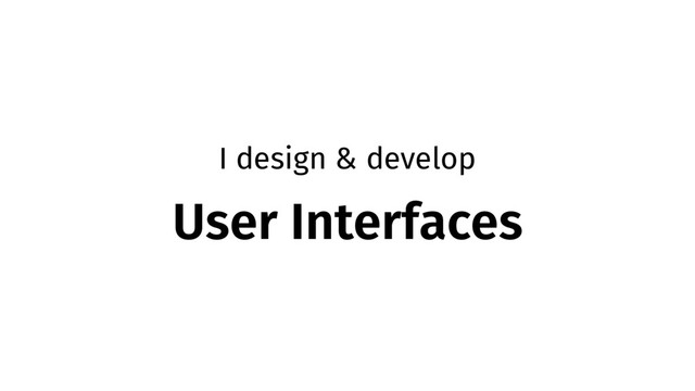 I design & develop
User Interfaces

