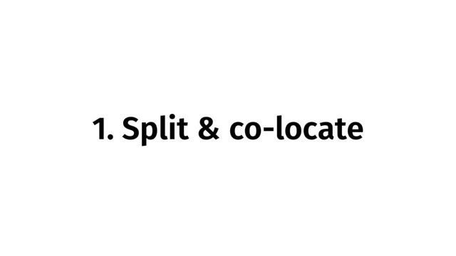 1. Split & co-locate
