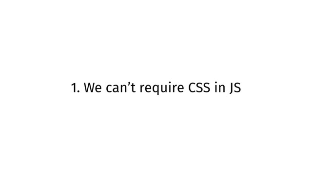 1. We can’t require CSS in JS
