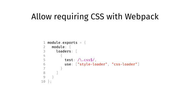 Allow requiring CSS with Webpack
1 module.exports = {
2 module: {
3 loaders: [
4 {
5 test: /\.css$/,
6 use: ["style-loader", "css-loader"]
7 }
8 ]
9 }
10 };

