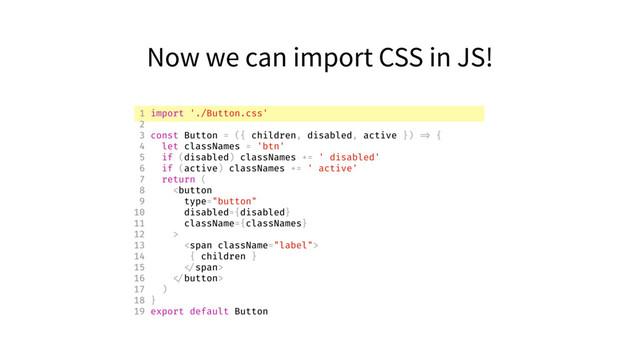 Now we can import CSS in JS!
1 import './Button.css'
2
3 const Button = ({ children, disabled, active }) => {
4 let classNames = 'btn'
5 if (disabled) classNames += ' disabled'
6 if (active) classNames += ' active'
7 return (
8 
13 <span>
14 { children }
15 </span>
16 
17 )
18 }
19 export default Button
