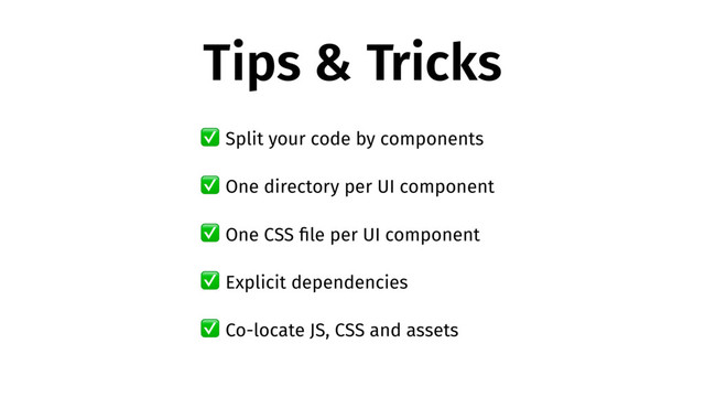 Tips & Tricks
✅ Split your code by components
✅ One directory per UI component
✅ One CSS ﬁle per UI component
✅ Explicit dependencies
✅ Co-locate JS, CSS and assets

