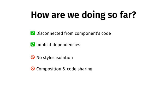 How are we doing so far?
 No styles isolation
 Composition & code sharing
✅ Disconnected from component’s code
✅ Implicit dependencies
