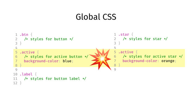 Global CSS
1 .btn {
2 /* styles for button */
3 }
4
5 .active {
6 /* styles for active button */
7 background-color: blue;
8 }
9
10 .label {
11 /* styles for button label */
12 }
1 .star {
2 /* styles for star */
3 }
4
5 .active {
6 /* styles for active star */
7 background-color: orange;
8 }
9

