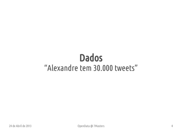 24 de Abril de 2013 OpenData @ 7Masters 4
Dados
“Alexandre tem 30.000 tweets”
