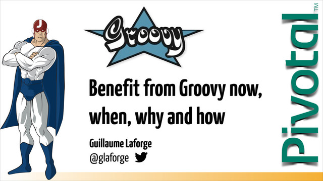Guillaume Laforge  
@glaforge
Benefit from Groovy now,
when, why and how
