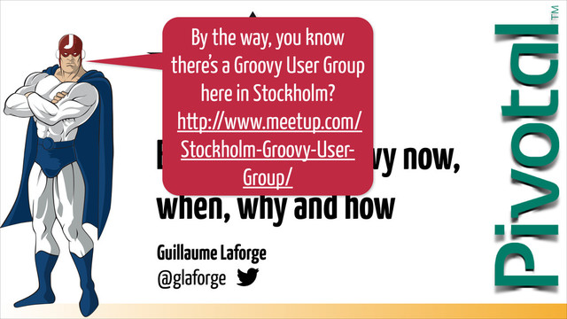 Guillaume Laforge  
@glaforge
Benefit from Groovy now,
when, why and how
By the way, you know
there’s a Groovy User Group
here in Stockholm?
http://www.meetup.com/
Stockholm-Groovy-User-
Group/
