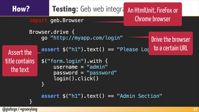 @glaforge / #groovylang
How? Testing: Geb web integration tests
!57
An HtmlUnit, FireFox or
Chrome browser
Drive the browser
to a certain URL
Assert the
title contains
the text
