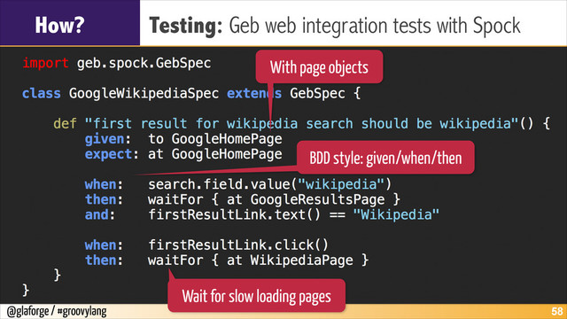 @glaforge / #groovylang
How? Testing: Geb web integration tests with Spock
!58
With page objects
BDD style: given/when/then
Wait for slow loading pages
