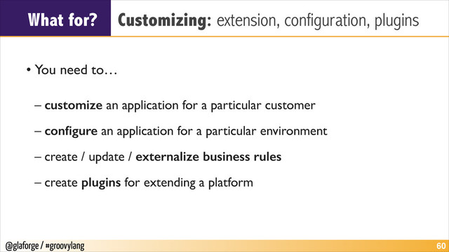 @glaforge / #groovylang
What for? Customizing: extension, configuration, plugins
!
• You need to…	

!
– customize an application for a particular customer	

– conﬁgure an application for a particular environment	

– create / update / externalize business rules	

– create plugins for extending a platform
!60
