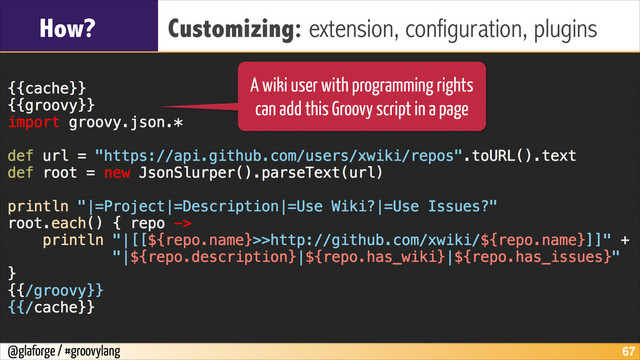 @glaforge / #groovylang
How? Customizing: extension, configuration, plugins
!67
A wiki user with programming rights
can add this Groovy script in a page
