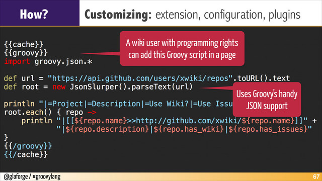 @glaforge / #groovylang
How? Customizing: extension, configuration, plugins
!67
A wiki user with programming rights
can add this Groovy script in a page
Uses Groovy’s handy
JSON support
