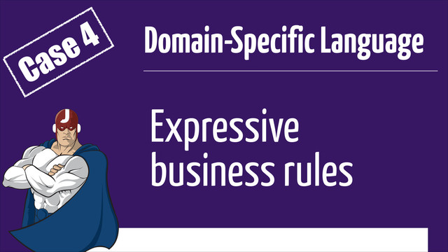 Expressive
business rules
Domain-Specific Language
Case 4
