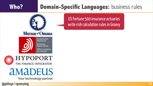 @glaforge / #groovylang
Who? Domain-Specific Languages: business rules
!71
US Fortune 500 insurance actuaries
write risk calculation rules in Groovy
