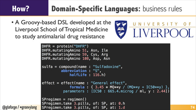 @glaforge / #groovylang
How? Domain-Specific Languages: business rules
• A Groovy-based DSL developed at the 
Liverpool School of Tropical Medicine 
to study antimalarial drug resistance
!74

