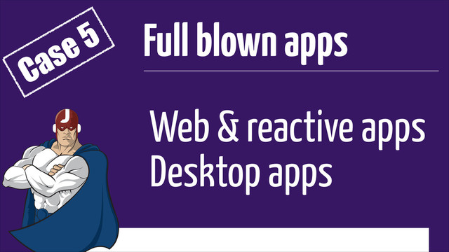 Web & reactive apps
Desktop apps
Full blown apps
Case 5
