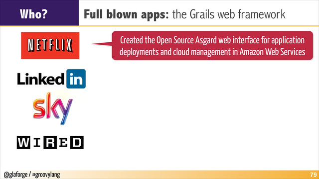 @glaforge / #groovylang
Who? Full blown apps: the Grails web framework
!79
Created the Open Source Asgard web interface for application
deployments and cloud management in Amazon Web Services
