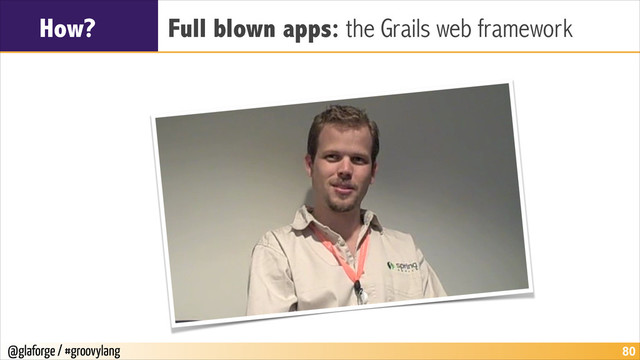 @glaforge / #groovylang
How? Full blown apps: the Grails web framework
!80
