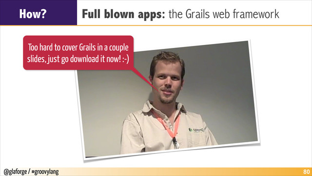 @glaforge / #groovylang
How? Full blown apps: the Grails web framework
!80
Too hard to cover Grails in a couple
slides, just go download it now! :-)
