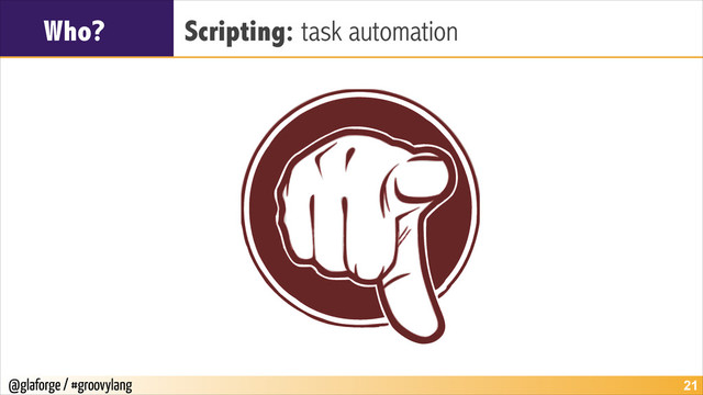 @glaforge / #groovylang
Who? Scripting: task automation
!21
