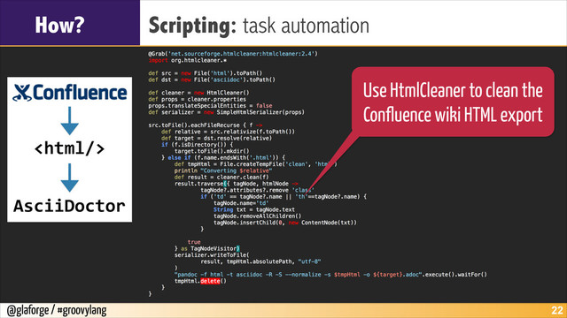 @glaforge / #groovylang
How? Scripting: task automation
!22
Use HtmlCleaner to clean the
Confluence wiki HTML export
