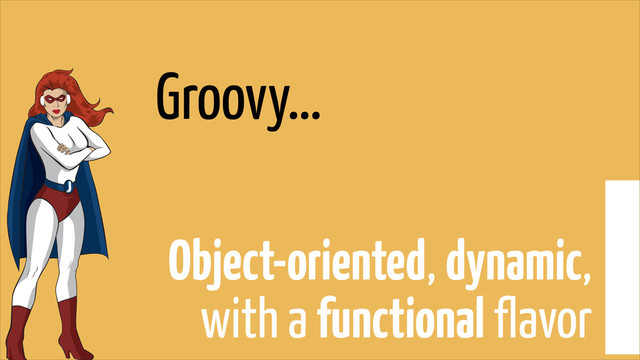 Groovy…
Object-oriented, dynamic,
with a functional flavor
