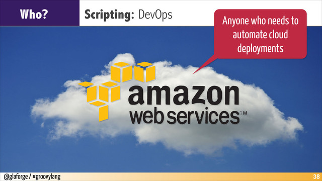 @glaforge / #groovylang
Who? Scripting: DevOps
!38
Anyone who needs to
automate cloud
deployments
