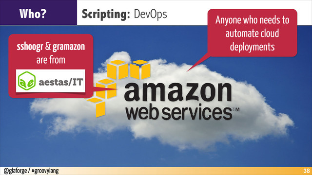 @glaforge / #groovylang
Who? Scripting: DevOps
!38
Anyone who needs to
automate cloud
deployments
sshoogr & gramazon
are from
