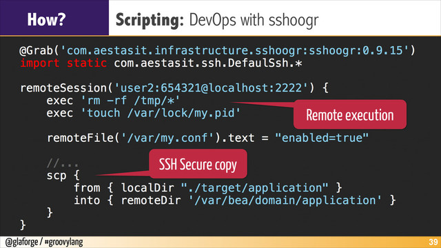 @glaforge / #groovylang
How? Scripting: DevOps with sshoogr
!39
Remote execution
SSH Secure copy
