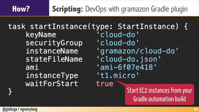 @glaforge / #groovylang
How? Scripting: DevOps with gramazon Gradle plugin
!40
Start EC2 instances from your
Gradle automation build
