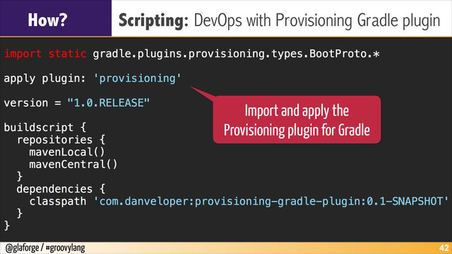 @glaforge / #groovylang
How? Scripting: DevOps with Provisioning Gradle plugin
!42
Import and apply the
Provisioning plugin for Gradle

