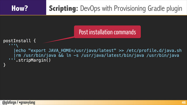 @glaforge / #groovylang
How? Scripting: DevOps with Provisioning Gradle plugin
!46
Post installation commands

