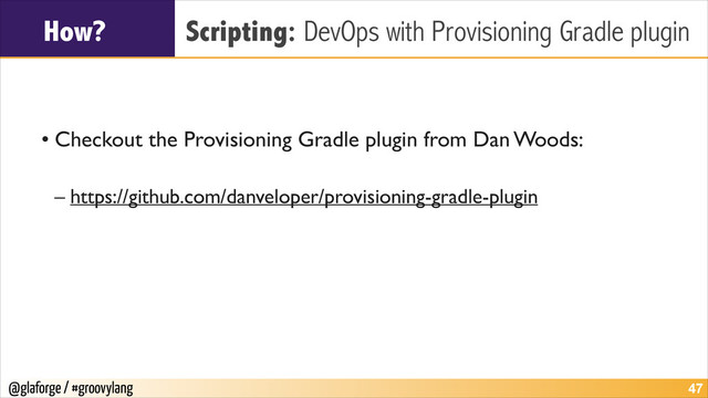 @glaforge / #groovylang
How? Scripting: DevOps with Provisioning Gradle plugin
!
!
• Checkout the Provisioning Gradle plugin from Dan Woods:	

!
– https://github.com/danveloper/provisioning-gradle-plugin
!47
