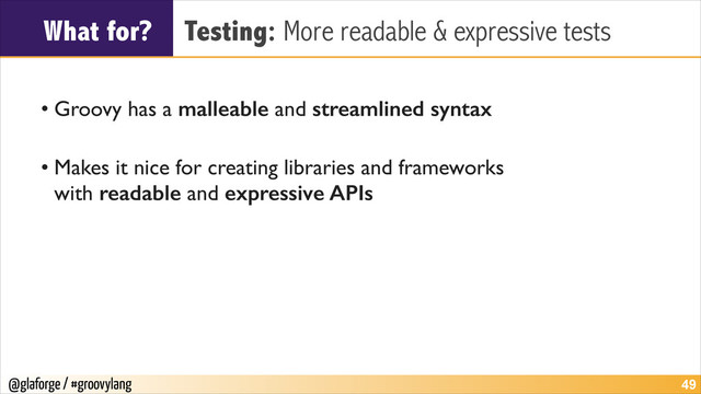 @glaforge / #groovylang
What for? Testing: More readable & expressive tests
!
• Groovy has a malleable and streamlined syntax
!
• Makes it nice for creating libraries and frameworks  
with readable and expressive APIs
!49
