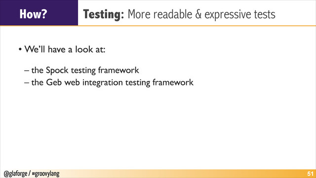 @glaforge / #groovylang
How? Testing: More readable & expressive tests
!
• We’ll have a look at:	

!
– the Spock testing framework	

– the Geb web integration testing framework
!51
