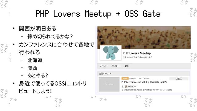 PHP Lovers Meetup + OSS Gate
● 関西が明日ある
– 締め切られてるかな？
● カンファレンスに合わせて各地で
行われる
– 北海道
– 関西
– あとやる？
● 身近で使ってるOSSにコントリ
ビュートしよう！
