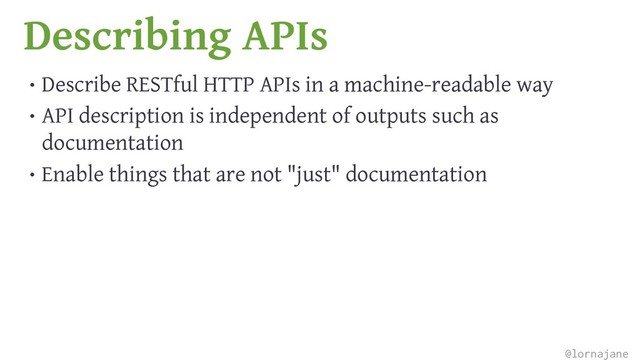 Describing APIs
• Describe RESTful HTTP APIs in a machine-readable way
• API description is independent of outputs such as
documentation
• Enable things that are not "just" documentation
@lornajane
