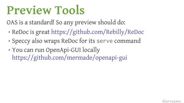 Preview Tools
OAS is a standard! So any preview should do:
• ReDoc is great https://github.com/Rebilly/ReDoc
• Speccy also wraps ReDoc for its serve command
• You can run OpenApi-GUI locally
https://github.com/mermade/openapi-gui
@lornajane
