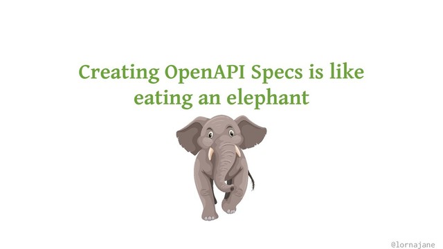 Creating OpenAPI Specs is like
eating an elephant
@lornajane
