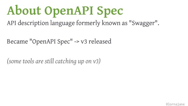 About OpenAPI Spec
API description language formerly known as "Swagger".
Became "OpenAPI Spec" -> v3 released
(some tools are still catching up on v3)
@lornajane
