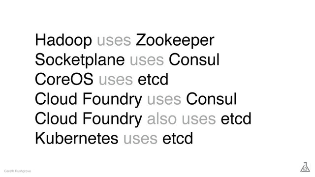 Hadoop uses Zookeeper
Socketplane uses Consul
CoreOS uses etcd
Cloud Foundry uses Consul
Cloud Foundry also uses etcd
Kubernetes uses etcd
Gareth Rushgrove
