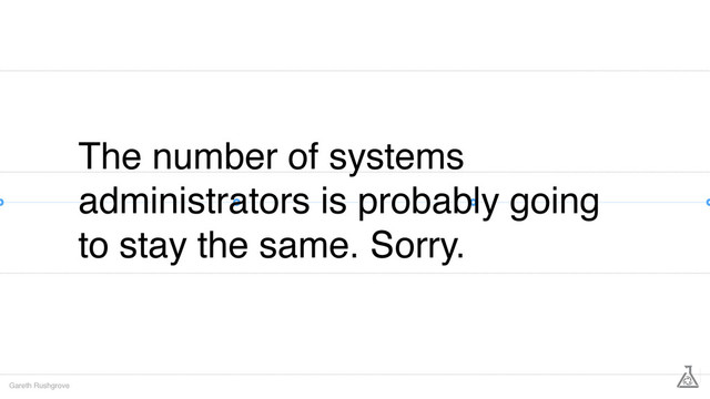 The number of systems
administrators is probably going
to stay the same. Sorry.
Gareth Rushgrove
