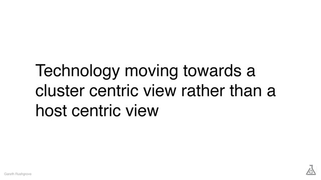 Technology moving towards a
cluster centric view rather than a
host centric view
Gareth Rushgrove

