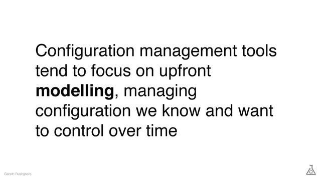 Conﬁguration management tools
tend to focus on upfront
modelling, managing
conﬁguration we know and want
to control over time
Gareth Rushgrove
