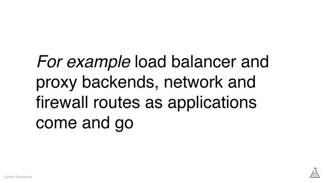For example load balancer and
proxy backends, network and
ﬁrewall routes as applications
come and go
Gareth Rushgrove

