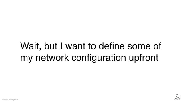 Wait, but I want to deﬁne some of
my network conﬁguration upfront
Gareth Rushgrove
