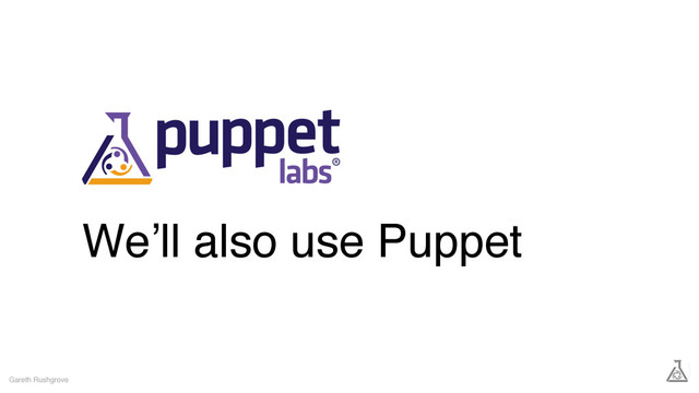 We’ll also use Puppet
Gareth Rushgrove
